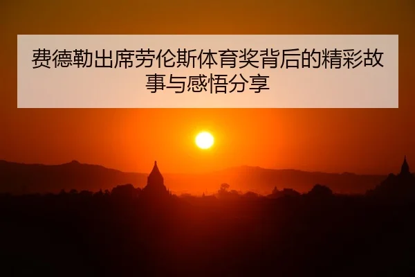 费德勒出席劳伦斯体育奖背后的精彩故事与感悟分享