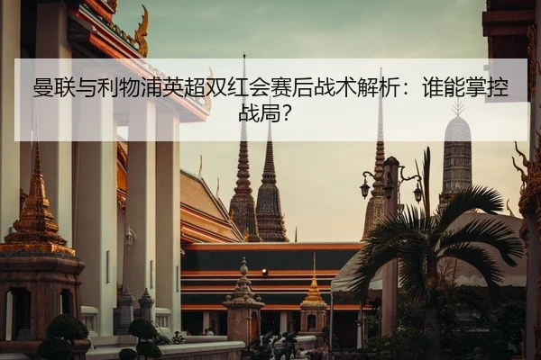 曼联与利物浦英超双红会赛后战术解析：谁能掌控战局？